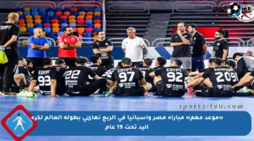 «موعد مهم» مباراة مصر واسبانيا في الربع نهائي بطولة العالم لكرة اليد تحت 19 عام